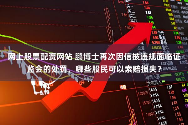 网上股票配资网站 鹏博士再次因信披违规面临证监会的处罚，哪些股民可以索赔损失？
