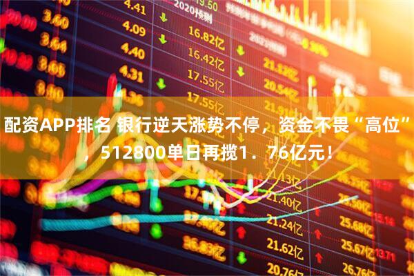 配资APP排名 银行逆天涨势不停，资金不畏“高位”，512800单日再揽1．76亿元！