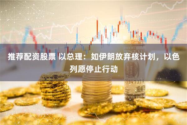 推荐配资股票 以总理：如伊朗放弃核计划，以色列愿停止行动