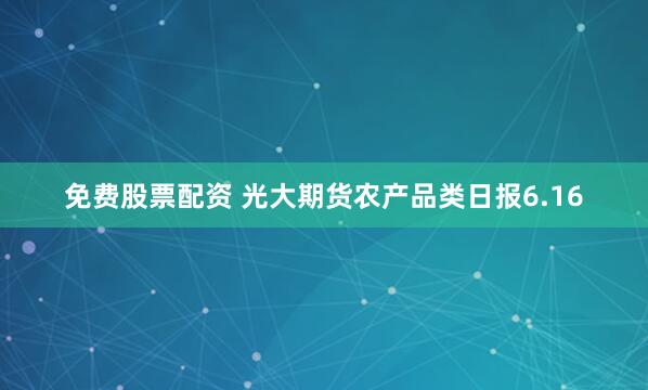 免费股票配资 光大期货农产品类日报6.16