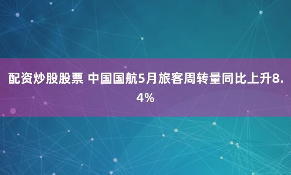 配资炒股股票 中国国航5月旅客周转量同比上升8.4%