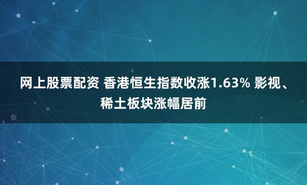 网上股票配资 香港恒生指数收涨1.63% 影视、稀土板块涨幅居前