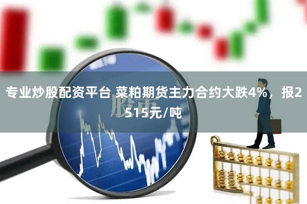 专业炒股配资平台 菜粕期货主力合约大跌4%，报2515元/吨