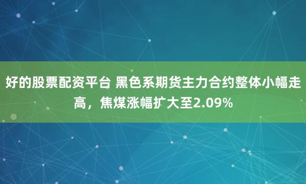好的股票配资平台 黑色系期货主力合约整体小幅走高，焦煤涨幅扩大至2.09%