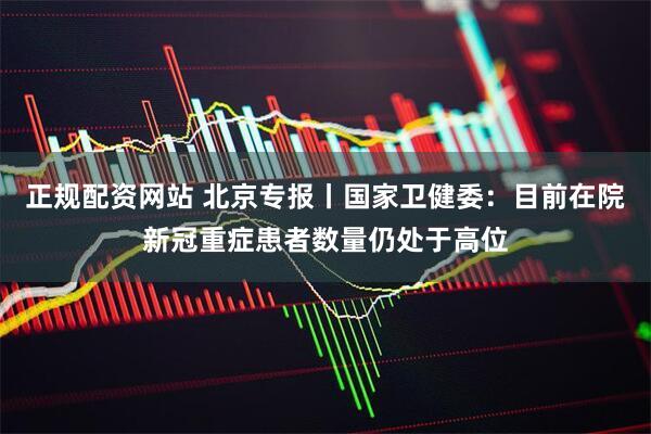 正规配资网站 北京专报丨国家卫健委：目前在院新冠重症患者数量仍处于高位