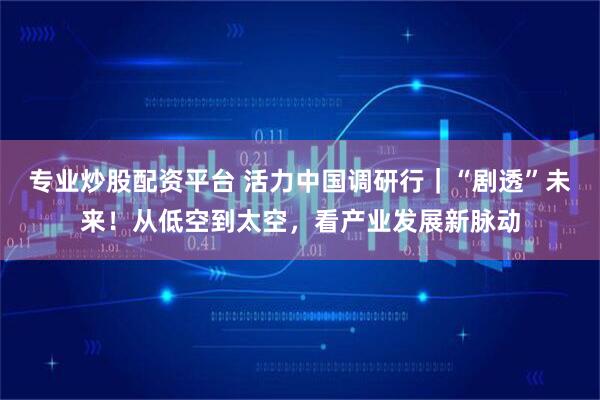 专业炒股配资平台 活力中国调研行｜“剧透”未来！从低空到太空，看产业发展新脉动