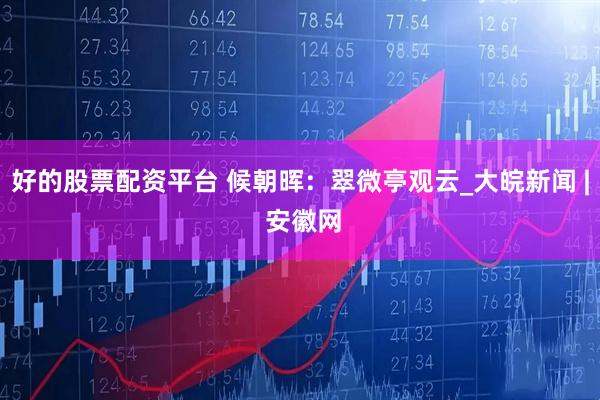 好的股票配资平台 候朝晖：翠微亭观云_大皖新闻 | 安徽网