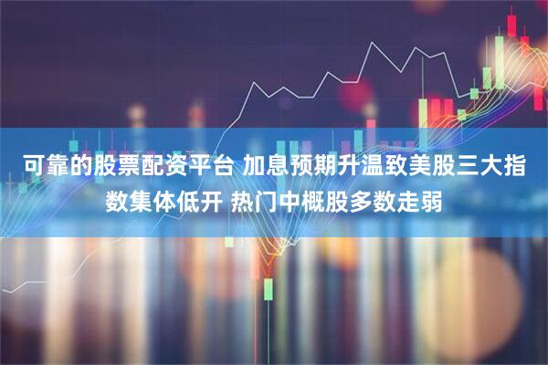 可靠的股票配资平台 加息预期升温致美股三大指数集体低开 热门中概股多数走弱