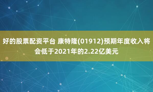 好的股票配资平台 康特隆(01912)预期年度收入将会低于2021年的2.22亿美元