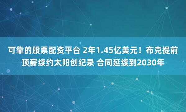可靠的股票配资平台 2年1.45亿美元！布克提前顶薪续约太阳创纪录 合同延续到2030年