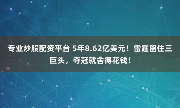 专业炒股配资平台 5年8.62亿美元！雷霆留住三巨头，夺冠就舍得花钱！