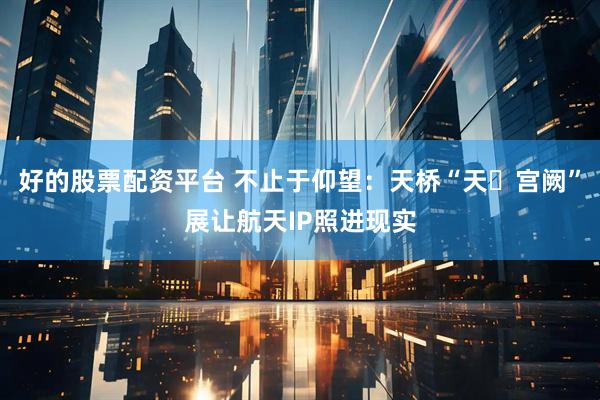 好的股票配资平台 不止于仰望：天桥“天・宫阙”展让航天IP照进现实