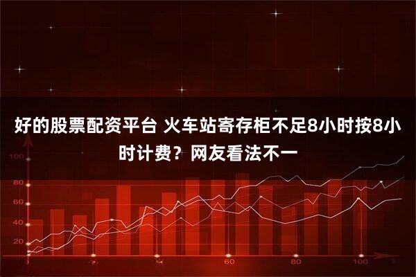 好的股票配资平台 火车站寄存柜不足8小时按8小时计费？网友看法不一