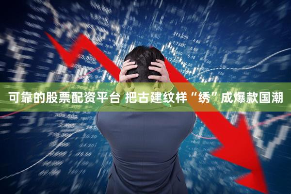 可靠的股票配资平台 把古建纹样“绣”成爆款国潮