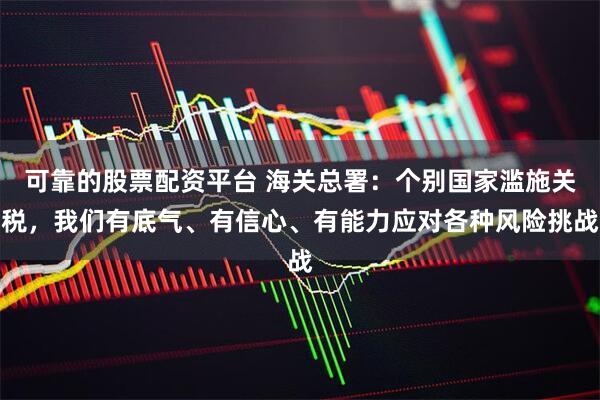 可靠的股票配资平台 海关总署：个别国家滥施关税，我们有底气、有信心、有能力应对各种风险挑战