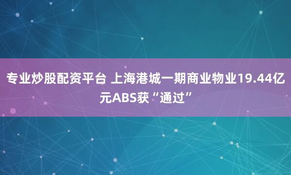 专业炒股配资平台 上海港城一期商业物业19.44亿元ABS获“通过”