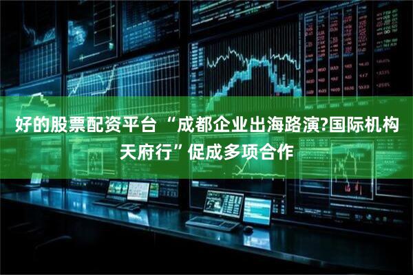 好的股票配资平台 “成都企业出海路演?国际机构天府行”促成多项合作