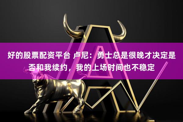 好的股票配资平台 卢尼：勇士总是很晚才决定是否和我续约，我的上场时间也不稳定