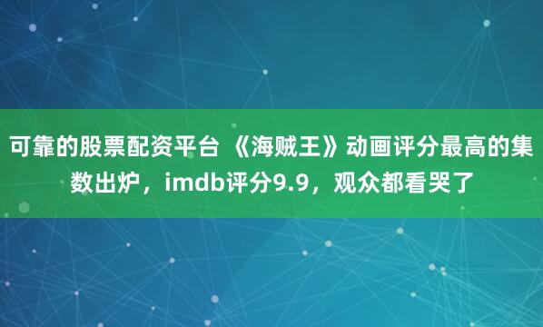 可靠的股票配资平台 《海贼王》动画评分最高的集数出炉，imdb评分9.9，观众都看哭了