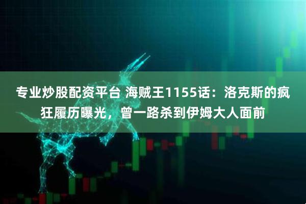 专业炒股配资平台 海贼王1155话：洛克斯的疯狂履历曝光，曾一路杀到伊姆大人面前