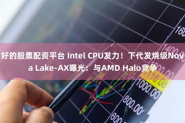好的股票配资平台 Intel CPU发力！下代发烧级Nova Lake-AX曝光：与AMD Halo竞争
