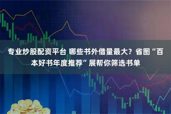 专业炒股配资平台 哪些书外借量最大？省图“百本好书年度推荐”展帮你筛选书单