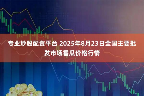 专业炒股配资平台 2025年8月23日全国主要批发市场香瓜价格行情