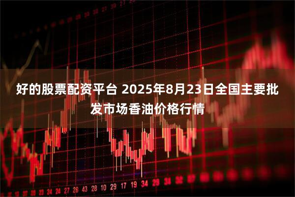 好的股票配资平台 2025年8月23日全国主要批发市场香油价格行情