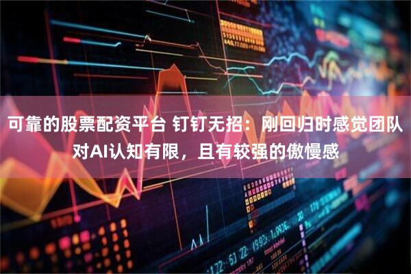 可靠的股票配资平台 钉钉无招：刚回归时感觉团队对AI认知有限，且有较强的傲慢感
