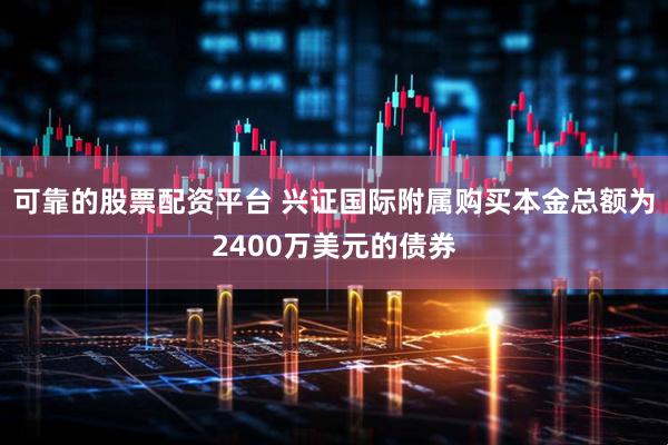 可靠的股票配资平台 兴证国际附属购买本金总额为2400万美元的债券