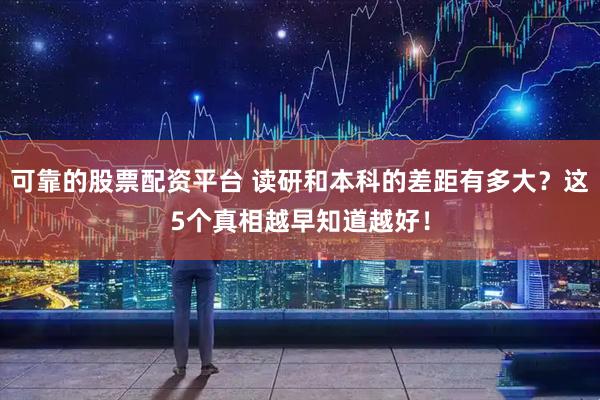 可靠的股票配资平台 读研和本科的差距有多大？这5个真相越早知道越好！