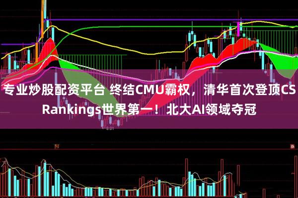 专业炒股配资平台 终结CMU霸权，清华首次登顶CSRankings世界第一！北大AI领域夺冠
