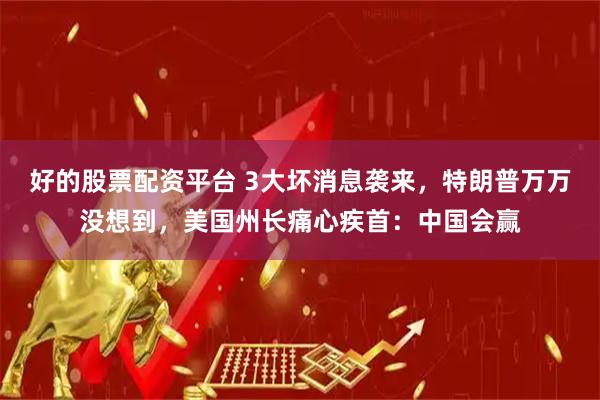 好的股票配资平台 3大坏消息袭来，特朗普万万没想到，美国州长痛心疾首：中国会赢