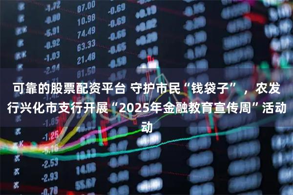 可靠的股票配资平台 守护市民“钱袋子” ,农发行兴化市支行开展“2025年金融教育宣传周”活动