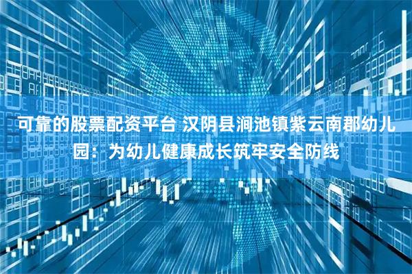 可靠的股票配资平台 汉阴县涧池镇紫云南郡幼儿园:为幼儿健康成长筑牢安全防线