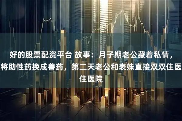 好的股票配资平台 故事:月子期老公藏着私情,我将助性药换成兽药,第二天老公和表妹直接双双住医院