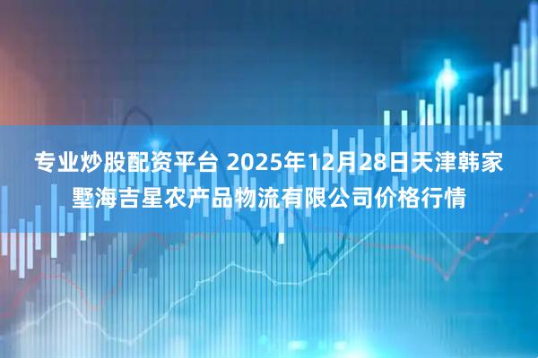 专业炒股配资平台 2025年12月28日天津韩家墅海吉星农产品物流有限公司价格行情