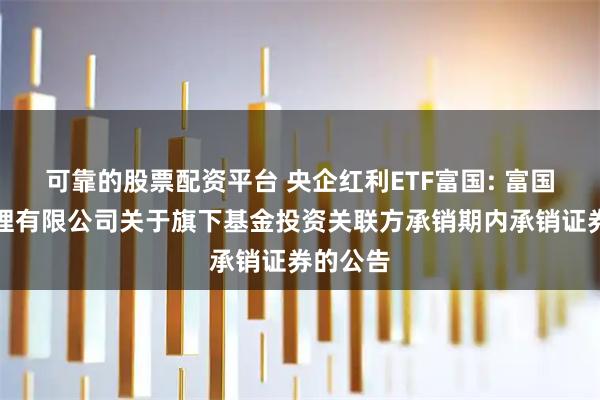 可靠的股票配资平台 央企红利ETF富国: 富国基金管理有限公司关于旗下基金投资关联方承销期内承销证券的公告