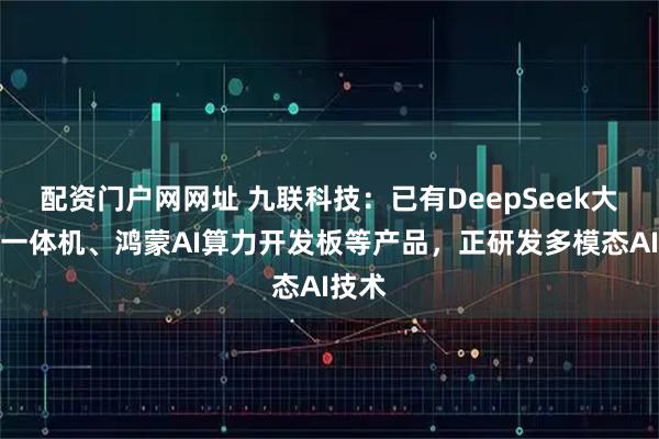 配资门户网网址 九联科技：已有DeepSeek大模型一体机、鸿蒙AI算力开发板等产品，正研发多模态AI技术